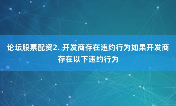 论坛股票配资2. 开发商存在违约行为如果开发商存在以下违约行为