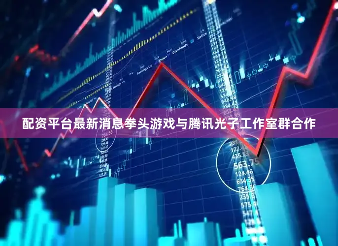 配资平台最新消息拳头游戏与腾讯光子工作室群合作
