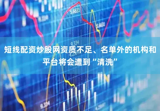 短线配资炒股网资质不足、名单外的机构和平台将会遭到“清洗”