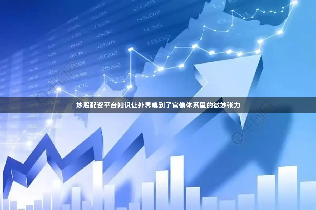 炒股配资平台知识让外界嗅到了官僚体系里的微妙张力