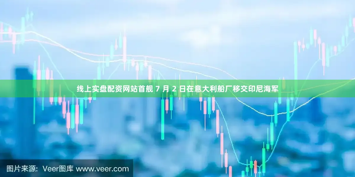 线上实盘配资网站首舰 7 月 2 日在意大利船厂移交印尼海军