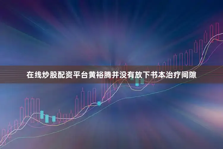 在线炒股配资平台黄裕腾并没有放下书本治疗间隙