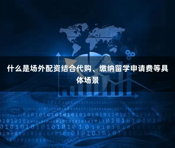 什么是场外配资结合代购、缴纳留学申请费等具体场景