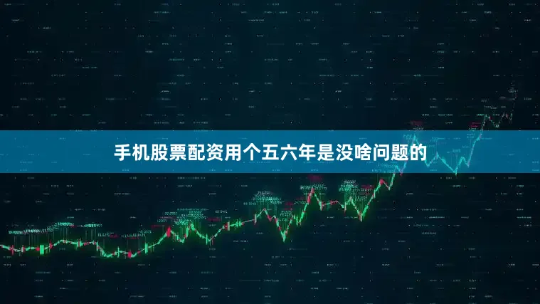 手机股票配资用个五六年是没啥问题的