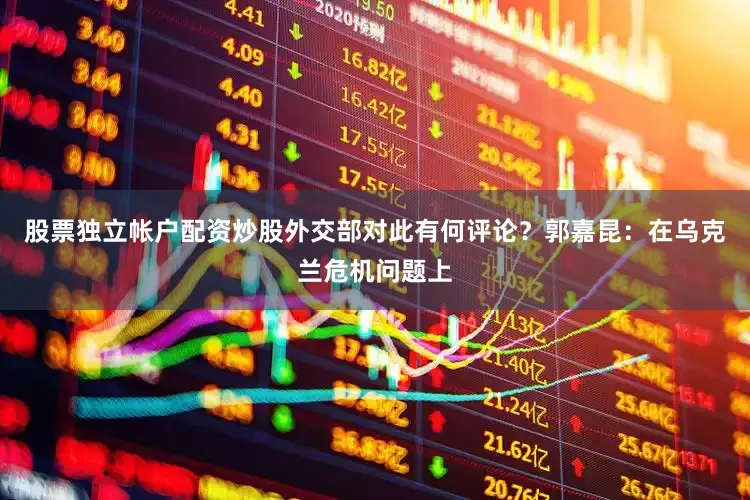 股票独立帐户配资炒股外交部对此有何评论？郭嘉昆：在乌克兰危机问题上