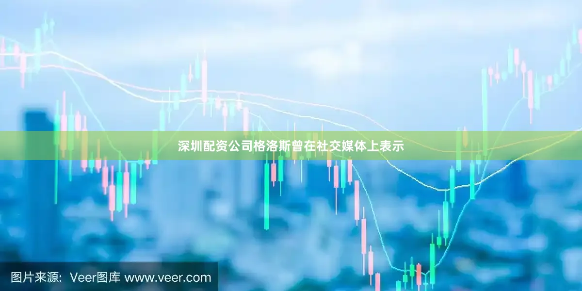 深圳配资公司格洛斯曾在社交媒体上表示