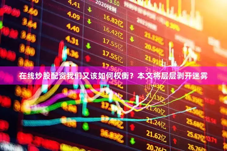 在线炒股配资我们又该如何权衡？本文将层层剥开迷雾