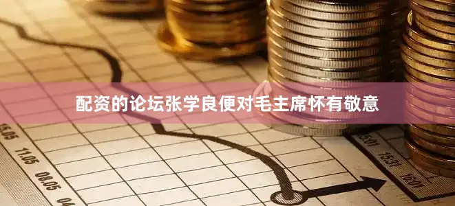配资的论坛张学良便对毛主席怀有敬意