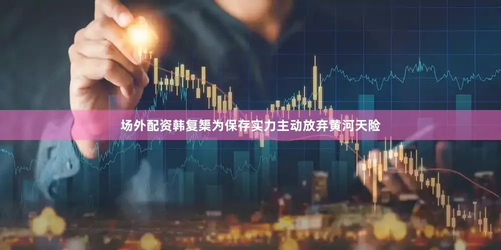 场外配资韩复榘为保存实力主动放弃黄河天险