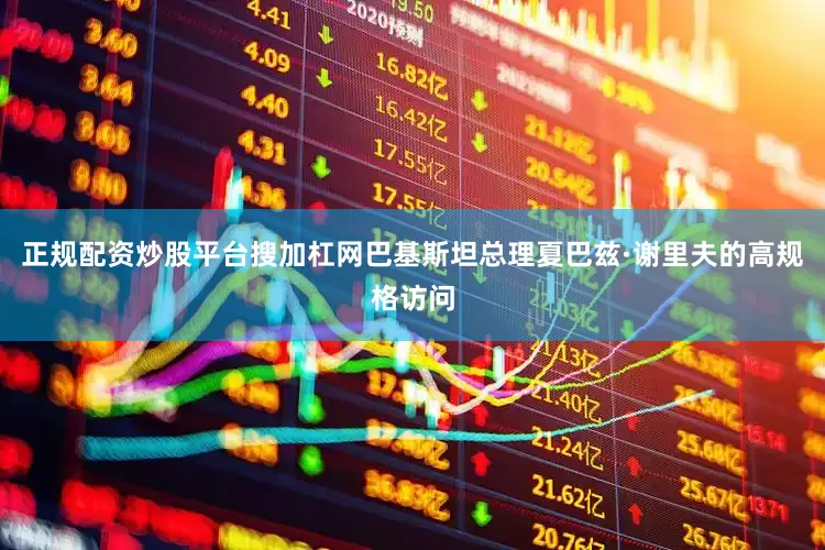 正规配资炒股平台搜加杠网巴基斯坦总理夏巴兹·谢里夫的高规格访问