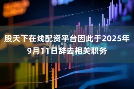 股天下在线配资平台因此于2025年9月11日辞去相关职务