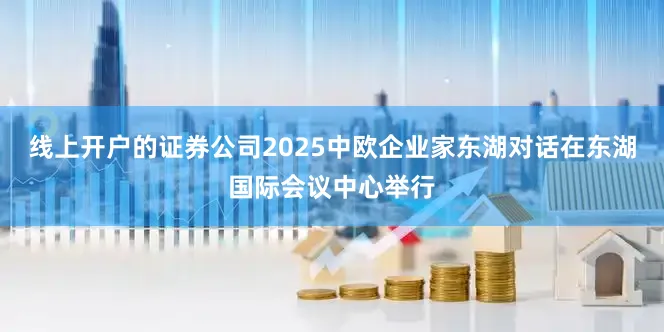 线上开户的证券公司2025中欧企业家东湖对话在东湖国际会议中心举行