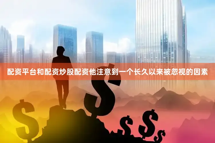 配资平台和配资炒股配资他注意到一个长久以来被忽视的因素