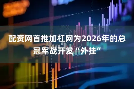 配资网首推加杠网为2026年的总冠军战开发“外挂”