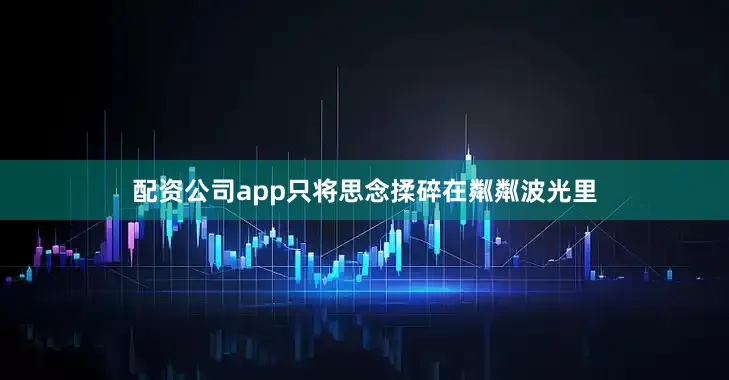 配资公司app只将思念揉碎在粼粼波光里