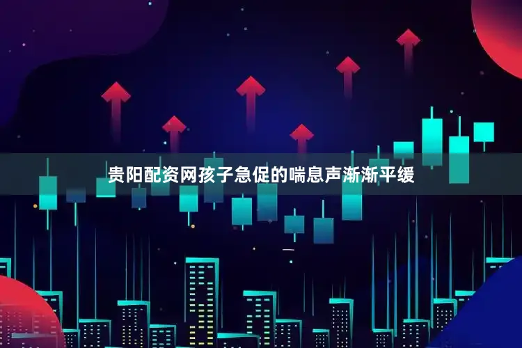 贵阳配资网孩子急促的喘息声渐渐平缓