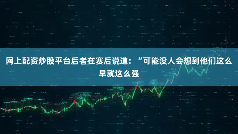 网上配资炒股平台后者在赛后说道：“可能没人会想到他们这么早就这么强
