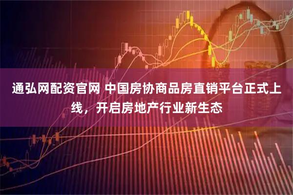通弘网配资官网 中国房协商品房直销平台正式上线，开启房地产行业新生态