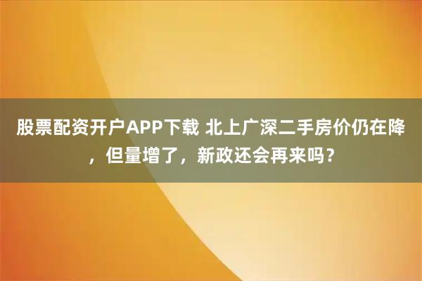 股票配资开户APP下载 北上广深二手房价仍在降，但量增了，新政还会再来吗？