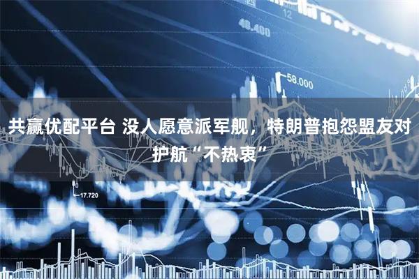 共赢优配平台 没人愿意派军舰，特朗普抱怨盟友对护航“不热衷”