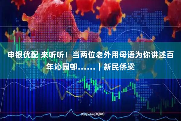 申银优配 来听听！当两位老外用母语为你讲述百年沁园邨……｜新民侨梁