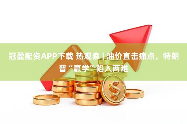 冠盈配资APP下载 热观察 | 油价直击痛点，特朗普“赢学”陷入两难