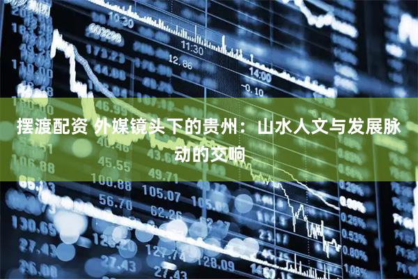 摆渡配资 外媒镜头下的贵州：山水人文与发展脉动的交响