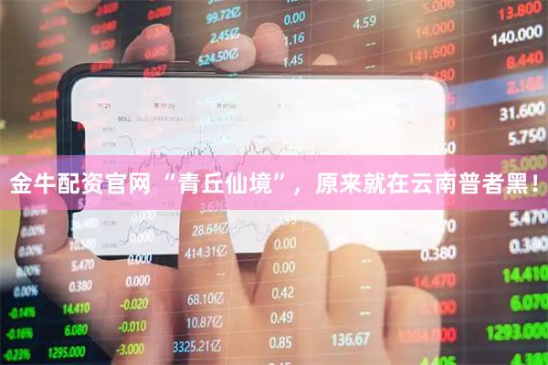 金牛配资官网 “青丘仙境”，原来就在云南普者黑！