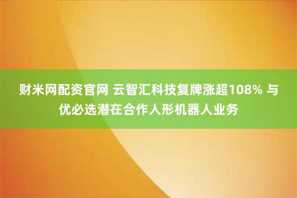 财米网配资官网 云智汇科技复牌涨超108% 与优必选潜在合作人形机器人业务