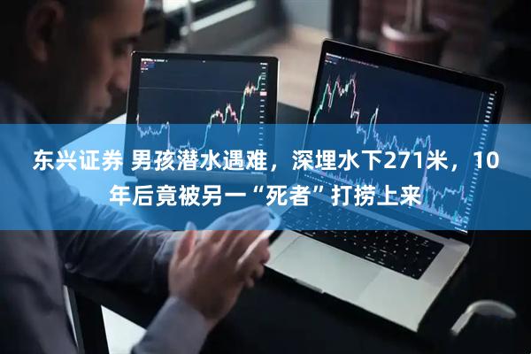 东兴证券 男孩潜水遇难，深埋水下271米，10年后竟被另一“死者”打捞上来