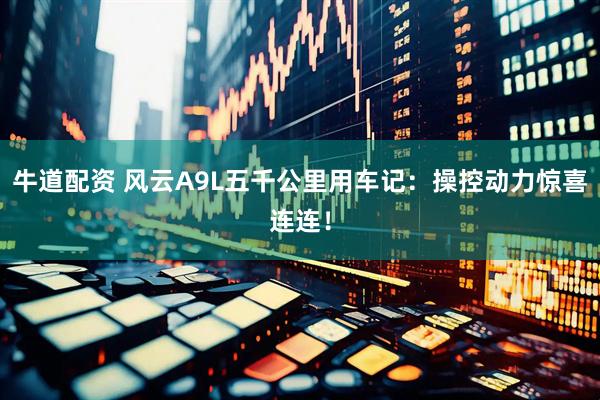 牛道配资 风云A9L五千公里用车记：操控动力惊喜连连！