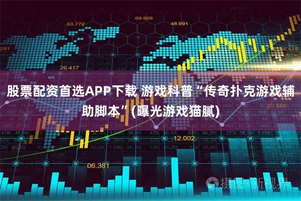 股票配资首选APP下载 游戏科普“传奇扑克游戏辅助脚本”(曝光游戏猫腻)