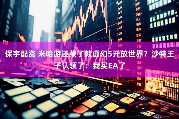 保宇配资 米哈游还藏了款虚幻5开放世界？沙特王子认领了：我买EA了
