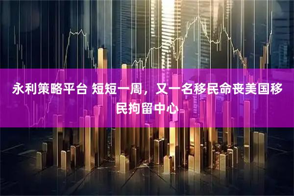 永利策略平台 短短一周，又一名移民命丧美国移民拘留中心
