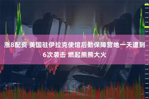 涨8配资 美国驻伊拉克使馆后勤保障营地一天遭到6次袭击 燃起熊熊大火