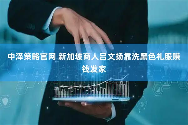 中泽策略官网 新加坡商人吕文扬靠洗黑色礼服赚钱发家