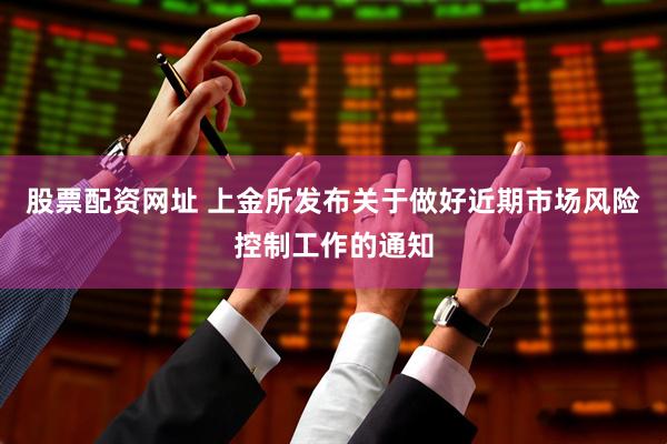 股票配资网址 上金所发布关于做好近期市场风险控制工作的通知