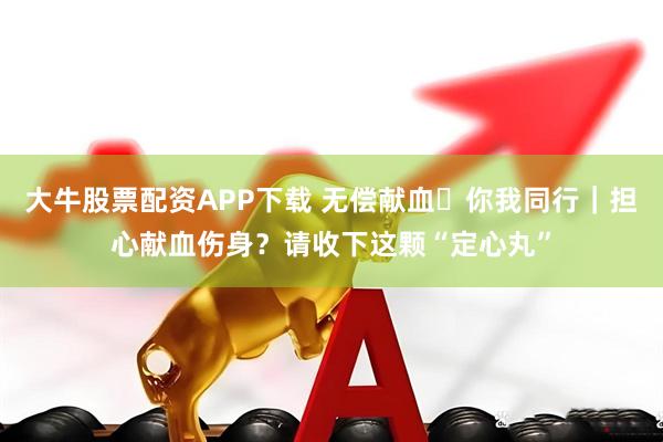 大牛股票配资APP下载 无偿献血・你我同行｜担心献血伤身？请收下这颗“定心丸”