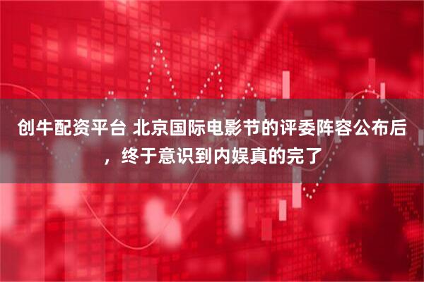 创牛配资平台 北京国际电影节的评委阵容公布后，终于意识到内娱真的完了