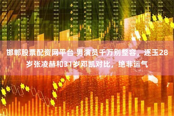 邯郸股票配资网平台 男演员千万别整容，逐玉28岁张凌赫和31岁邓凯对比，绝非运气