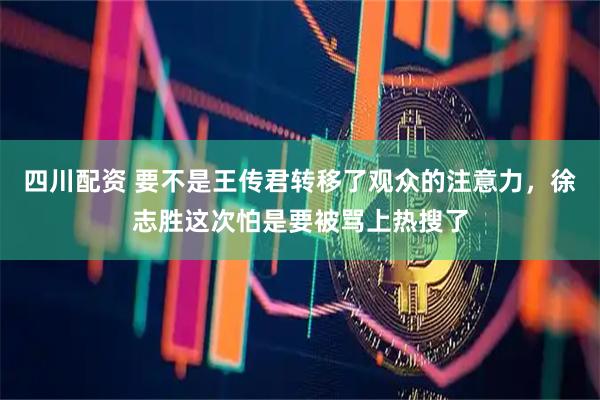 四川配资 要不是王传君转移了观众的注意力，徐志胜这次怕是要被骂上热搜了