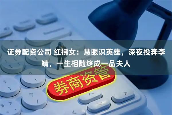 证券配资公司 红拂女：慧眼识英雄，深夜投奔李靖，一生相随终成一品夫人