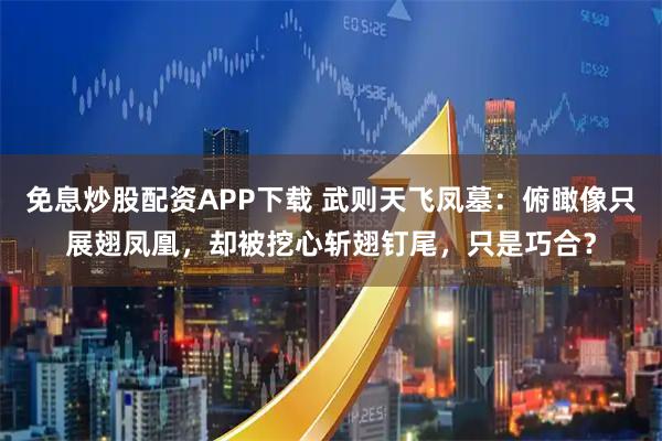 免息炒股配资APP下载 武则天飞凤墓：俯瞰像只展翅凤凰，却被挖心斩翅钉尾，只是巧合？