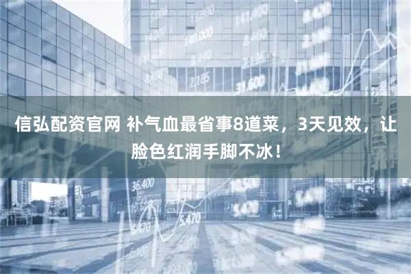 信弘配资官网 补气血最省事8道菜，3天见效，让脸色红润手脚不冰！