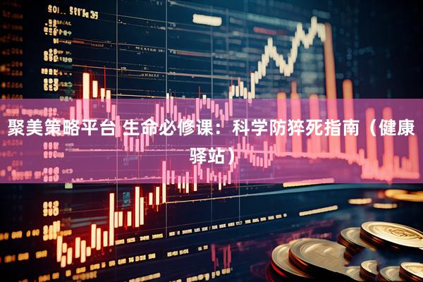 聚美策略平台 生命必修课：科学防猝死指南（健康驿站）