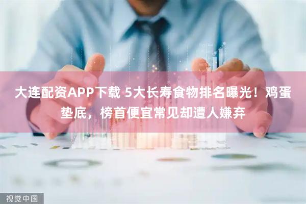 大连配资APP下载 5大长寿食物排名曝光！鸡蛋垫底，榜首便宜常见却遭人嫌弃