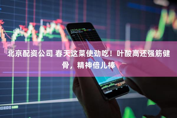 北京配资公司 春天这菜使劲吃！叶酸高还强筋健骨，精神倍儿棒