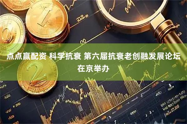 点点赢配资 科学抗衰 第六届抗衰老创融发展论坛在京举办