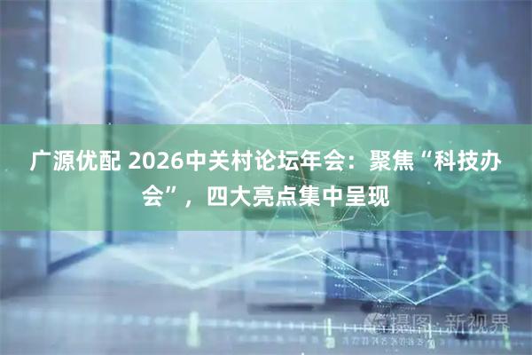 广源优配 2026中关村论坛年会：聚焦“科技办会”，四大亮点集中呈现