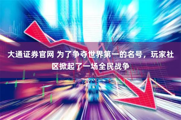 大通证券官网 为了争夺世界第一的名号，玩家社区掀起了一场全民战争